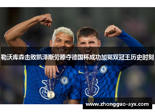 勒沃库森击败凯泽斯劳滕夺德国杯成功加冕双冠王历史时刻
