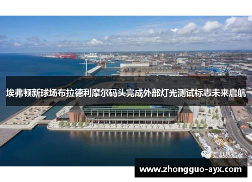 埃弗顿新球场布拉德利摩尔码头完成外部灯光测试标志未来启航