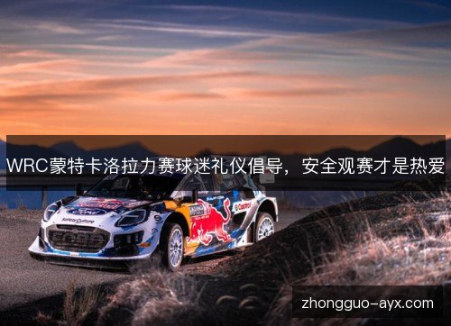 WRC蒙特卡洛拉力赛球迷礼仪倡导,安全观赛才是热爱 WRC蒙特卡洛拉力赛球迷礼仪倡导,安全观赛才是热爱
