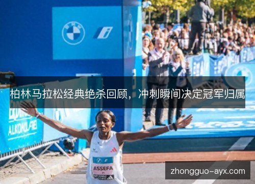 柏林马拉松经典绝杀回顾,冲刺瞬间决定冠军归属 柏林马拉松经典绝杀回顾,冲刺瞬间决定冠军归属
