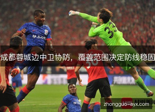 成都蓉城边中卫协防,覆盖范围决定防线稳固 成都蓉城边中卫协防,覆盖范围决定防线稳固