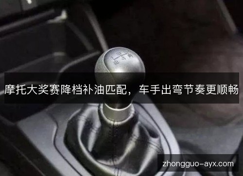 摩托大奖赛降档补油匹配，车手出弯节奏更顺畅
